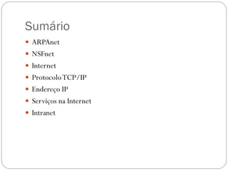 Sumário
 ARPAnet
 NSFnet
 Internet
 Protocolo TCP/IP
 Endereço IP
 Serviços na Internet
 Intranet
 