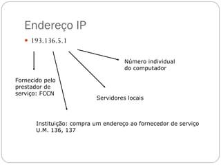 Endereço IP
    193.136.5.1


                                     Número individual
                                     do computador

Fornecido pelo
prestador de
serviço: FCCN
                           Servidores locais



       Instituição: compra um endereço ao fornecedor de serviço
       U.M. 136, 137
 