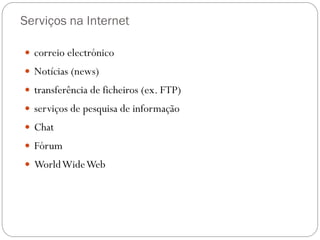 Serviços na Internet

 correio electrónico
 Notícias (news)
 transferência de ficheiros (ex. FTP)
 serviços de pesquisa de informação
 Chat
 Fórum
 World Wide Web
 