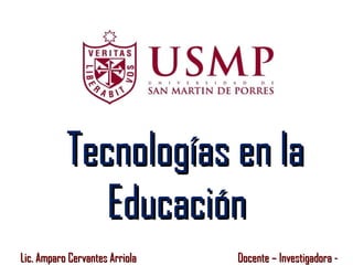 Tecnologías en la Educación Lic. Amparo Cervantes Arriola  Docente – Investigadora - USMP 