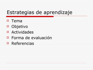 Estrategias de aprendizaje Tema Objetivo Actividades Forma de evaluación Referencias 