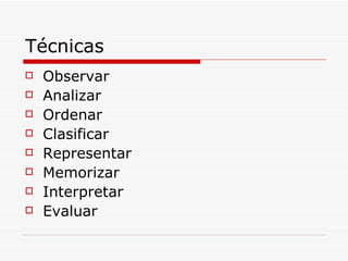 Técnicas Observar Analizar  Ordenar Clasificar Representar Memorizar Interpretar Evaluar 