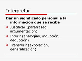 Interpretar Dar un significado personal a la información que se recibe Justificar (parafraseo, argumentación) Inferir (analogías, inducción, deducción) Transferir (expolación, generalización) 