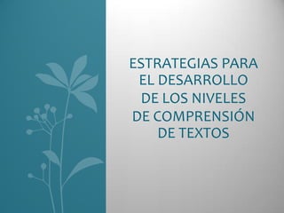 ESTRATEGIAS PARA
 EL DESARROLLO
 DE LOS NIVELES
DE COMPRENSIÓN
    DE TEXTOS
 