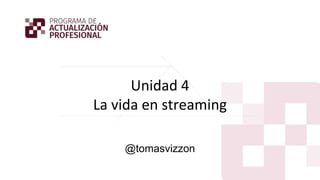 Unidad 4
La vida en streaming
@tomasvizzon
 