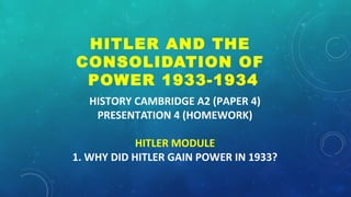 HISTORY CAMBRIDGE A2 (PAPER 4)
PRESENTATION 4 (HOMEWORK)
HITLER MODULE
1. WHY DID HITLER GAIN POWER IN 1933?
HITLER AND THE
CONSOLIDATION OF
POWER 1933-1934
 