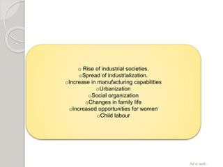o Rise of industrial societies.
oSpread of industrialization.
oIncrease in manufacturing capabilities
oUrbanization
oSocial organization
oChanges in family life
oIncreased opportunities for women
oChild labour
All is well...
 