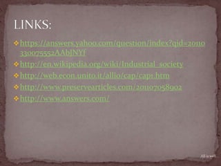 https://answers.yahoo.com/question/index?qid=20110
330075552AAbJNYf
http://en.wikipedia.org/wiki/Industrial_society
http://web.econ.unito.it/allio/cap/cap1.htm
http://www.preservearticles.com/201107058902
http://www.answers.com/
All is well...
 