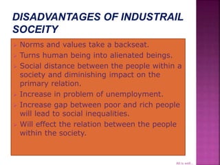  Norms and values take a backseat.
 Turns human being into alienated beings.
 Social distance between the people within a
society and diminishing impact on the
primary relation.
 Increase in problem of unemployment.
 Increase gap between poor and rich people
will lead to social inequalities.
 Will effect the relation between the people
within the society.
All is well...
 