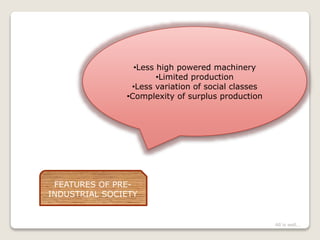 •Less high powered machinery
•Limited production
•Less variation of social classes
•Complexity of surplus production
FEATURES OF PRE-
INDUSTRIAL SOCIETY
All is well...
 