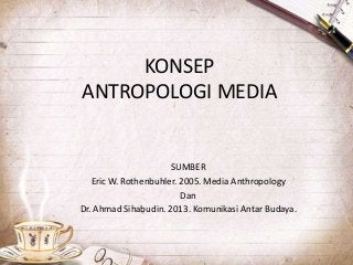 KONSEP
ANTROPOLOGI MEDIA
SUMBER
Eric W. Rothenbuhler. 2005. Media Anthropology
Dan
Dr. Ahmad Sihabudin. 2013. Komunikasi Antar Budaya.
 