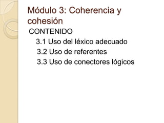 Módulo 3: Coherencia y
cohesión
CONTENIDO
3.1 Uso del léxico adecuado
3.2 Uso de referentes
3.3 Uso de conectores lógicos

 