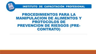 PROCEDIMIENTOS PARA LA
MANIPULACION DE ALIMENTOS Y
PROTOCOLOS DE
PREVENCION DE RIESGOS (PRE-
CONTRATO)
INSTITUTO DE CAPACITACIÓN PROFESIONAL
 