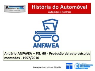 Automóveis no Brasil




Anuário ANFAVEA – PG. 60 - Produção de auto veículos
montados - 1957/2010

                 Instrutor: Isnel Leite de Almeida
 