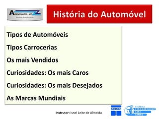 Tipos de Automóveis
Tipos Carrocerias
Os mais Vendidos
Curiosidades: Os mais Caros
Curiosidades: Os mais Desejados
As Marcas Mundiais
                Instrutor: Isnel Leite de Almeida
 