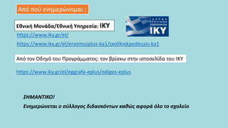 ΣΗΜΑΝΤΙΚΟ!
Ενημερώνεται ο σύλλογος διδασκόντων καθώς αφορά όλο το σχολείο
Από πού ενημερώνομαι ;
Από τον Οδηγό του Προγράμματος: τον βρίσκω στην ιστοσελίδα του ΙΚΥ
https://www.iky.gr/el/erasmusplus-ka1/sxolikiekpedeusis-ka1
Εθνική Μονάδα/Εθνική Υπηρεσία: ΙΚΥ
https://www.iky.gr/el/
https://www.iky.gr/el/eggrafa-eplus/odigos-eplus
 