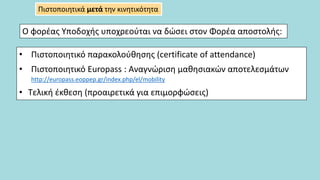 • Πιστοποιητικό παρακολούθησης (certificate of attendance)
• Πιστοποιητικό Europass : Αναγνώριση μαθησιακών αποτελεσμάτων
http://europass.eoppep.gr/index.php/el/mobility
• Τελική έκθεση (προαιρετικά για επιμορφώσεις)
Πιστοποιητικά μετά την κινητικότητα
Ο φορέας Υποδοχής υποχρεούται να δώσει στον Φορέα αποστολής:
 