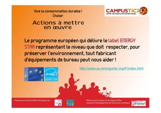 Vive la consommation durable !
                Choisir
   Actions à mettre
      en œuvre

Le programme européen qui délivre le label ENERGY
STAR représentant le niveau que doit respecter, pour
préserver l’environnement, tout fabricant
d’équipements de bureau peut nous aider !
                                http://www.eu-energystar.org/fr/index.html
 