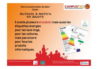 Vive la consommation durable !
                Choisir
   Actions à mettre
      en œuvre
Il existe plusieurs écolabels mais aussi les
étiquettes énergies
pour les lave-linge,
pour les voitures,
mais pas encore
pour tous les
produits
informatiques.
 