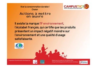 Vive la consommation durable !
                Choisir
   Actions à mettre
      en œuvre

Il existe la marque NF environnement,
l’écolabel français, qui certiﬁe que les produits
présentent un impact négatif moindre sur
l’environnement et une qualité d’usage
satisfaisante.
 