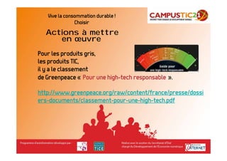 Vive la consommation durable !
               Choisir
  Actions à mettre
     en œuvre
Pour les produits gris,
les produits TIC,
il y a le classement
de Greenpeace « Pour une high-tech responsable ».

http://www.greenpeace.org/raw/content/france/presse/dossi
ers-documents/classement-pour-une-high-tech.pdf
 