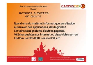 Vive la consommation durable !
                Choisir
   Actions à mettre
      en œuvre

Quand on a du matériel informatique, on s’équipe
aussi avec des applications, des logiciels !
Certains sont gratuits, d’autres payants,
téléchargeables sur Internet ou disponibles sur un
CD-Rom, un DVD-ROM, une clé USB, etc.
 