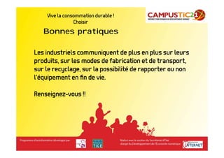 Vive la consommation durable !            Bonnes pratiques
                Choisir
   Bonnes pratiques

Les industriels communiquent de plus en plus sur leurs
produits, sur les modes de fabrication et de transport,
sur le recyclage, sur la possibilité de rapporter ou non
l’équipement en ﬁn de vie.

Renseignez-vous !!
 