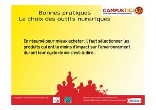 Bonnes pratiques                        Bonnes pratiques

Le choix des outils numériques



 En résumé pour mieux acheter, il faut sélectionner les
 produits qui ont le moins d’impact sur l’environnement
 durant leur cycle de vie c’est-à-dire…
 