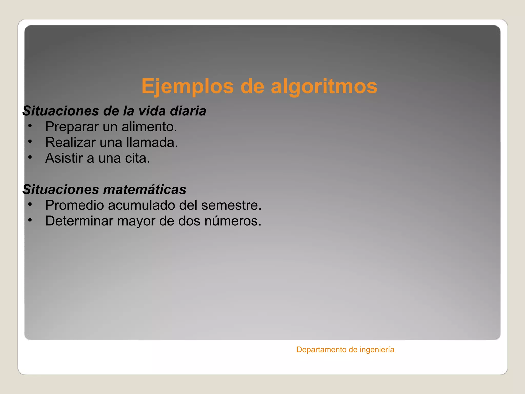 Ejemplos de algoritmos Situaciones de la vida diaria Preparar un alimento. Realizar una llamada. Asistir a una cita. Situaciones matemáticas Promedio acumulado del semestre. Determinar mayor de dos números. Departamento de ingeniería 