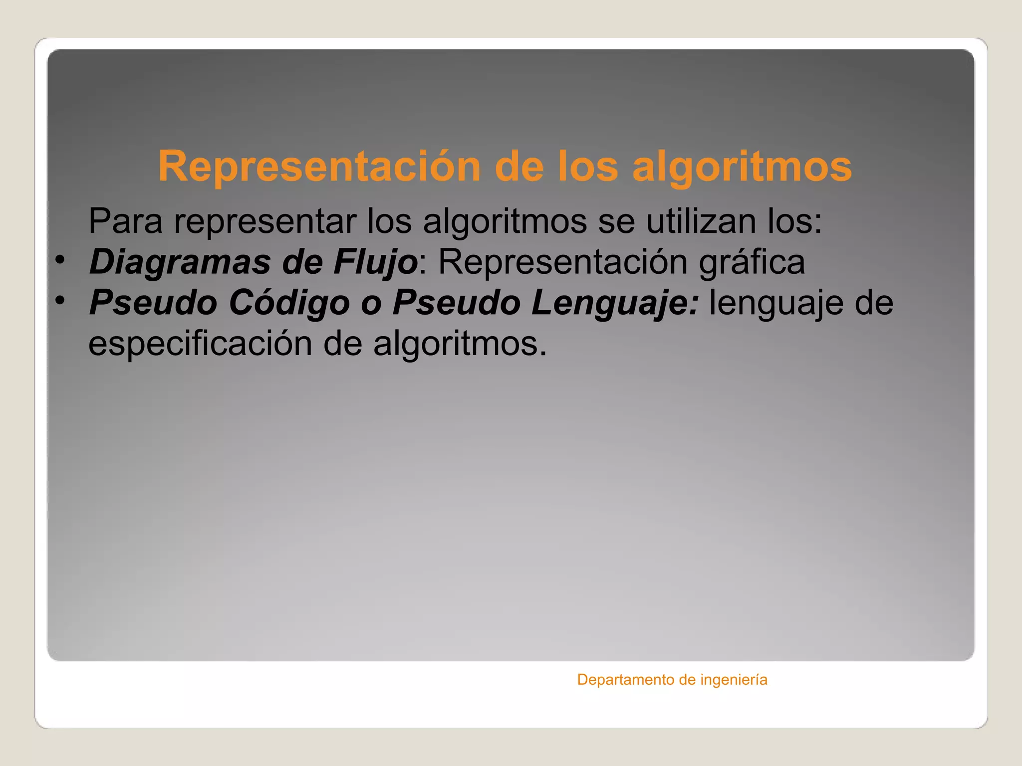 Representación de los algoritmos Para representar los algoritmos se utilizan los: Diagramas de Flujo : Representación gráfica Pseudo Código o Pseudo Lenguaje:  lenguaje de especificación de algoritmos. Departamento de ingeniería 