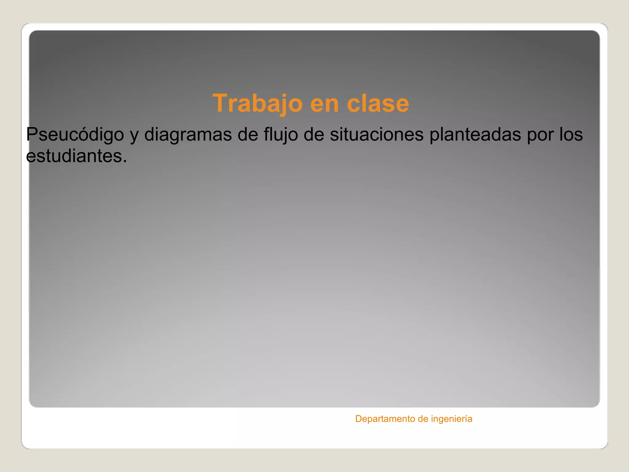 Trabajo en clase Pseucódigo y diagramas de flujo de situaciones planteadas por los estudiantes. Departamento de ingeniería 
