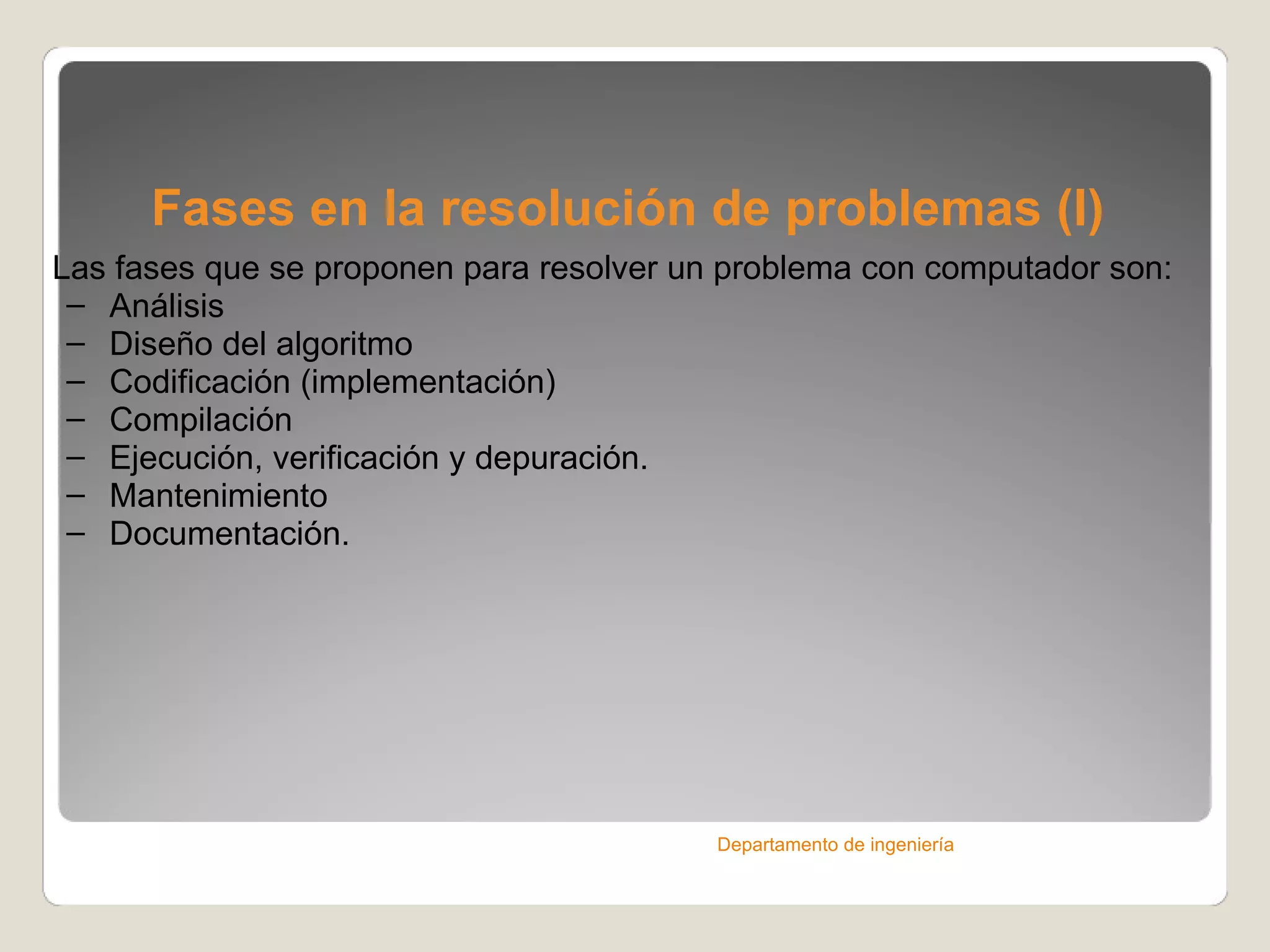 Fases en la resolución de problemas (I) Las fases que se proponen para resolver un problema con computador son: Análisis Diseño del algoritmo Codificación (implementación) Compilación Ejecución, verificación y depuración. Mantenimiento Documentación. Departamento de ingeniería 