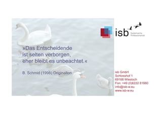 »Das Entscheidende
ist selten verborgen,
eher bleibt es unbeachtet.«
B. Schmid (1998) Originalton isb GmbH
Schlosshof 1
69168 Wiesloch
Fon: +49 (0)6222 81880
info@isb-w.eu
www.isb-w.eu
 