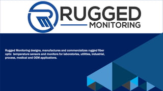 Rugged Monitoring designs, manufactures and commercializes rugged fiber
optic temperature sensors and monitors for laboratories, utilities, industrial,
process, medical and OEM applications.
 
