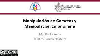 Manipulación de Gametos y
Manipulación Embrionaria
Mg. Paul Ramos
Médico Gineco Obstetra
 