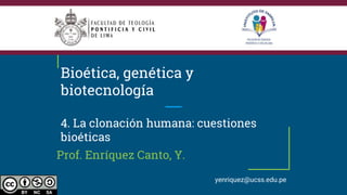 Bioética, genética y
biotecnología
4. La clonación humana: cuestiones
bioéticas
Prof. Enríquez Canto, Y.
yenriquez@ucss.edu.pe
 