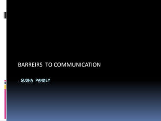 - SUDHA PANDEY
BARREIRS TO COMMUNICATION
 