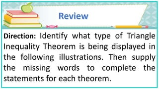 Direction: Identify what type of Triangle
Inequality Theorem is being displayed in
the following illustrations. Then supply
the missing words to complete the
statements for each theorem.
 