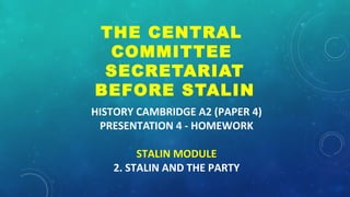 HISTORY CAMBRIDGE A2 (PAPER 4)
PRESENTATION 4 - HOMEWORK
STALIN MODULE
2. STALIN AND THE PARTY
THE CENTRAL
COMMITTEE
SECRETARIAT
BEFORE STALIN
 