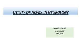UTILITY OF NOACs IN NEUROLOGY
DR.PRAMOD MEENA
SR NEUROLOGY
GMC,KOTA
 