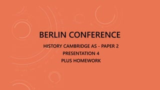 HISTORY CAMBRIDGE AS - PAPER 2
MODULE 1871-1918
PRESENTATION 4 (HOMEWORK)
BERLIN CONFERENCE
 