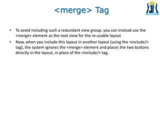 • To avoid including such a redundant view group, you can instead use the
<merge> element as the root view for the re-usab...