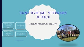 S U N Y B R O O M E V E T E R A N S
O F F I C E
B R O O M E C O M M U N I T Y C O L L E G E
1
What Suny
Broome
Offers
Introductio
n
Veterans and
Military
affairs
In addition
 
