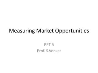 Measuring Market Opportunities
PPT 5
Prof. S.Venkat

 