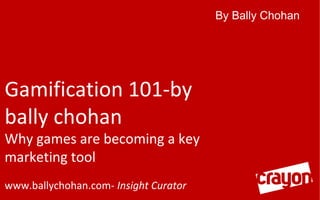 By Bally Chohan

Gamification 101-by
bally chohan

Why games are becoming a key
marketing tool
www.ballychohan.com- Insight Curator

 