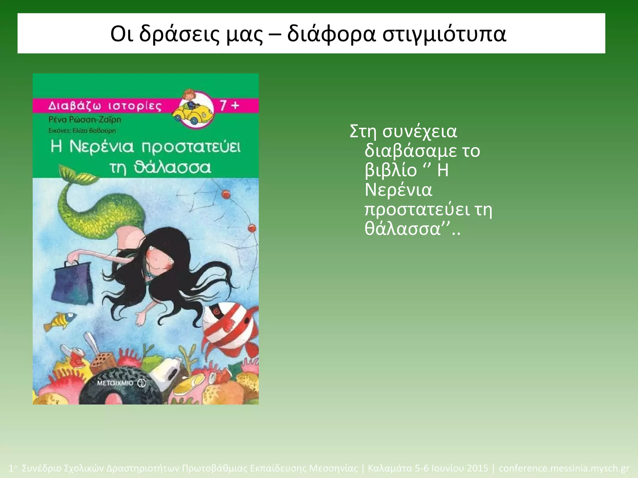Οι δράσεις μας – διάφορα στιγμιότυπα
Στη συνέχεια
διαβάσαμε το
βιβλίο ‘’ Η
Νερένια
προστατεύει τη
θάλασσα’’..
1ο
Συνέδριο Σχολικών Δραστηριοτήτων Πρωτοβάθμιας Εκπαίδευσης Μεσσηνίας | Καλαμάτα 5-6 Ιουνίου 2015 | conference.messinia.mysch.gr
 