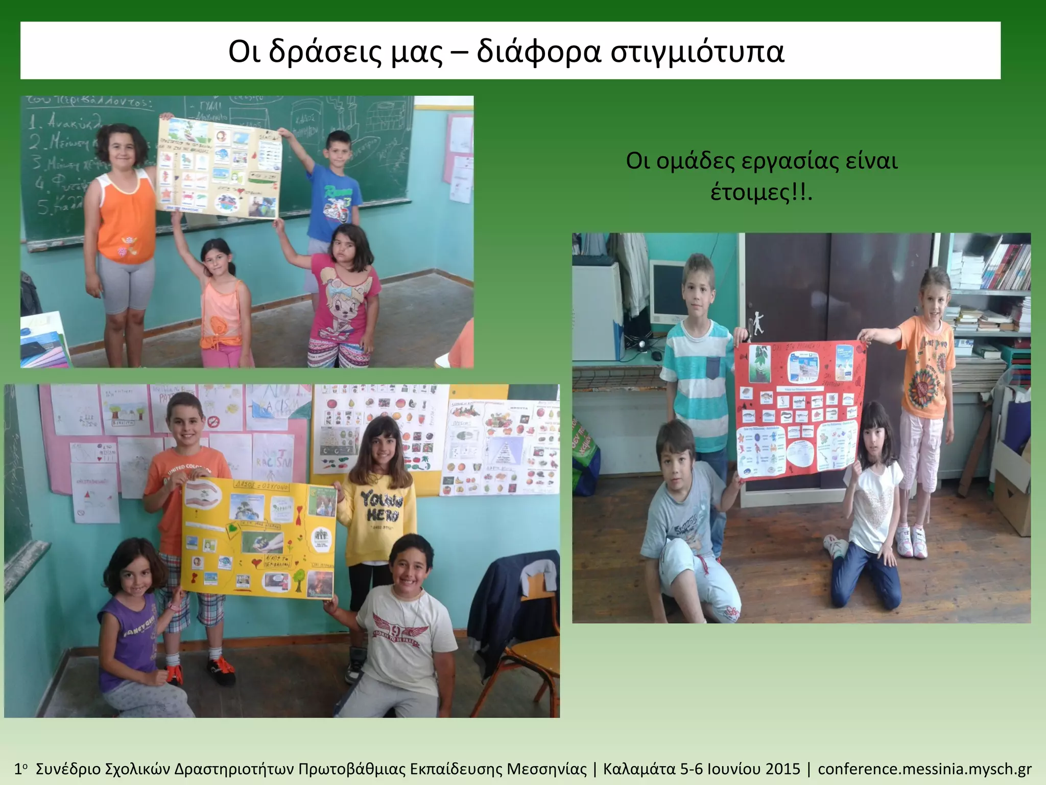 Οι δράσεις μας – διάφορα στιγμιότυπα
1ο
Συνέδριο Σχολικών Δραστηριοτήτων Πρωτοβάθμιας Εκπαίδευσης Μεσσηνίας | Καλαμάτα 5-6 Ιουνίου 2015 | conference.messinia.mysch.gr
Οι ομάδες εργασίας είναι
έτοιμες!!.
 