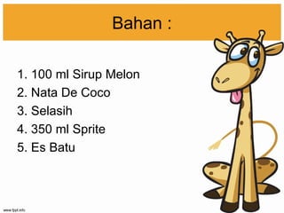 Bahan :
1. 100 ml Sirup Melon
2. Nata De Coco
3. Selasih
4. 350 ml Sprite
5. Es Batu
 