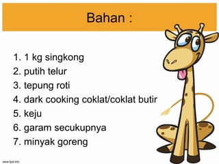 Bahan :
1. 1 kg singkong
2. putih telur
3. tepung roti
4. dark cooking coklat/coklat butir
5. keju
6. garam secukupnya
7. minyak goreng
 