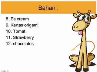 Bahan :
8. Es cream
9. Kertas origami
10. Tomat
11. Strawberry
12. chocolatos
 